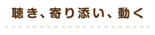 聴き、寄り添い、動く